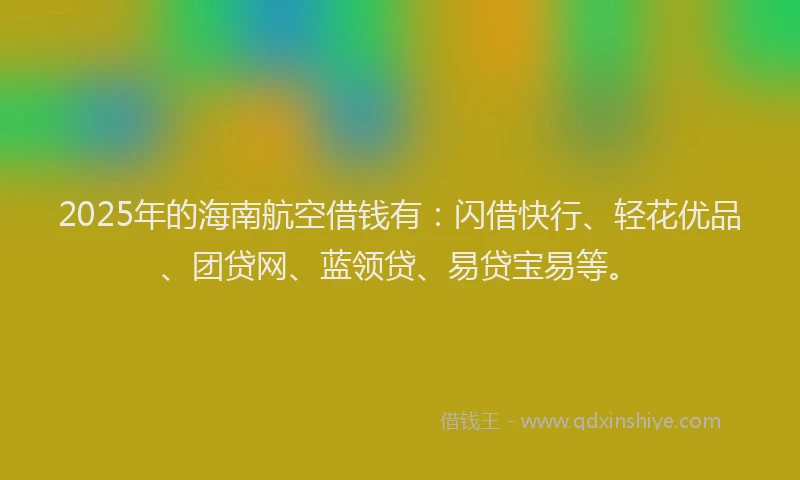 2025年的海南航空借钱有：闪借快行、轻花优品、团贷网、蓝领贷、易贷宝易等。