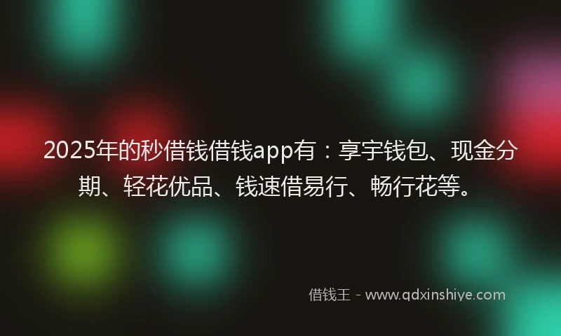 2025年的秒借钱借钱app有：享宇钱包、现金分期、轻花优品、钱速借易行、畅行花等。