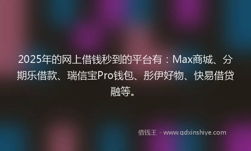 2025年的网上借钱秒到的平台有：Max商城、分期乐借款、瑞信宝Pro钱包、彤伊好物、快易借贷融等。