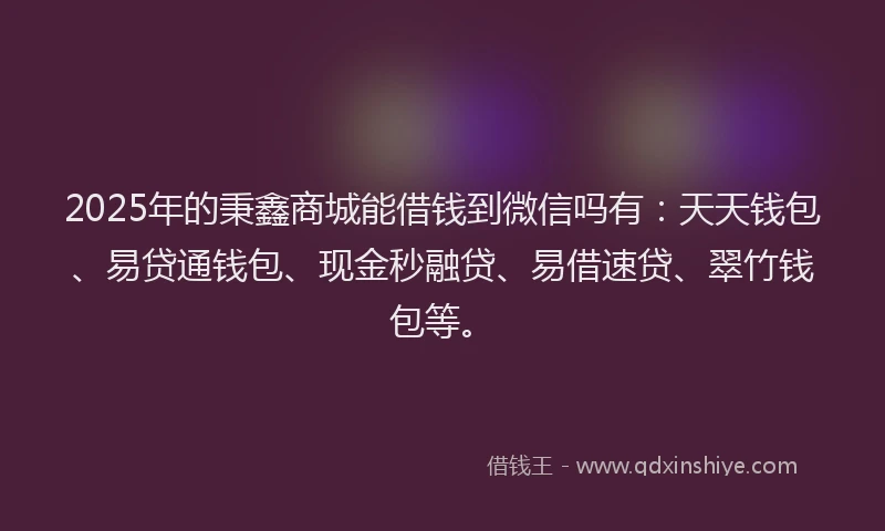 2025年的秉鑫商城能借钱到微信吗有：天天钱包、易贷通钱包、现金秒融贷、易借速贷、翠竹钱包等。