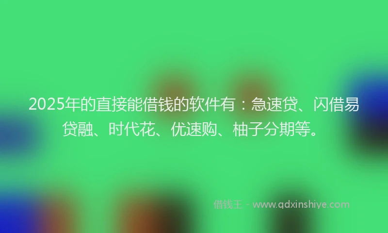 2025年的直接能借钱的软件有：急速贷、闪借易贷融、时代花、优速购、柚子分期等。