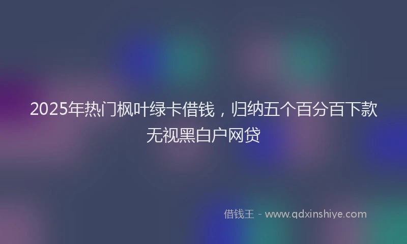2025年热门枫叶绿卡借钱，归纳五个百分百下款无视黑白户网贷