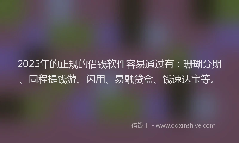 2025年的正规的借钱软件容易通过有：珊瑚分期、同程提钱游、闪用、易融贷盒、钱速达宝等。