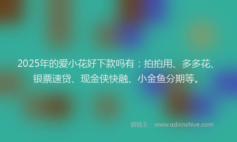2025年的爱小花好下款吗有：拍拍用、多多花、银票速贷、现金侠快融、小金鱼分期等。