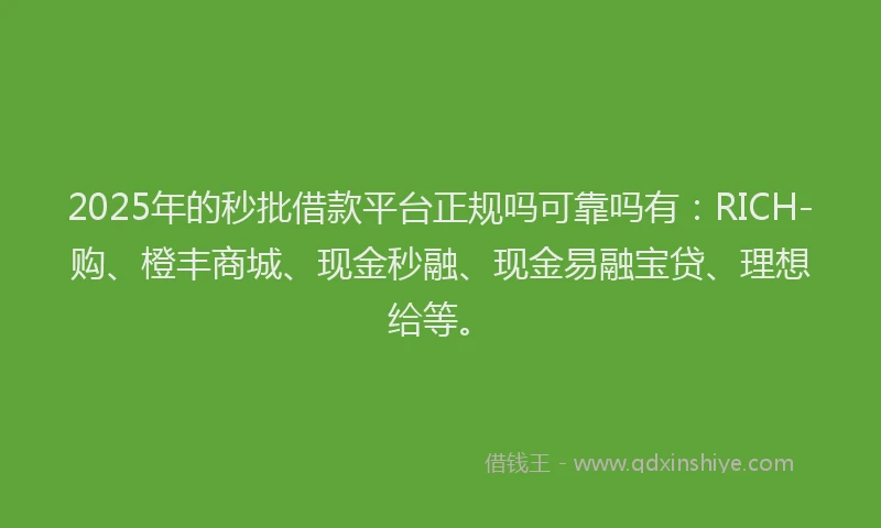 2025年的秒批借款平台正规吗可靠吗有：RICH-购、橙丰商城、现金秒融、现金易融宝贷、理想给等。