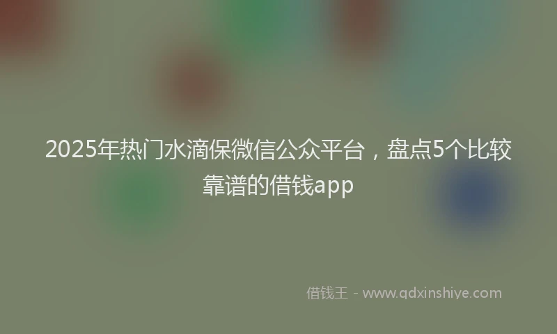 2025年热门水滴保微信公众平台，盘点5个比较靠谱的借钱app