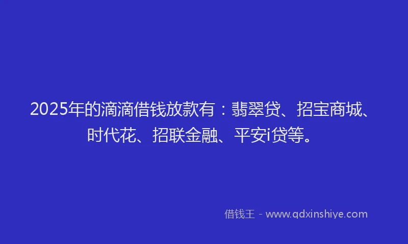 2025年的滴滴借钱放款有：翡翠贷、招宝商城、时代花、招联金融、平安i贷等。