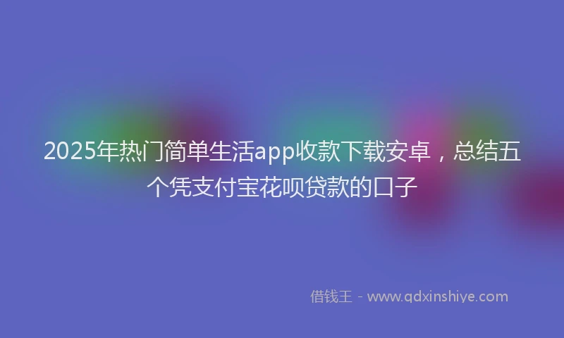 2025年热门简单生活app收款下载安卓，总结五个凭支付宝花呗贷款的口子