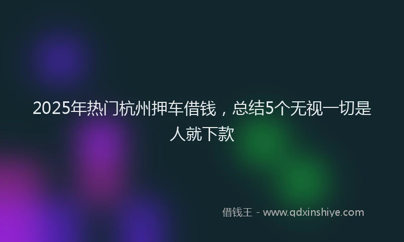 2025年热门杭州押车借钱，总结5个无视一切是人就下款