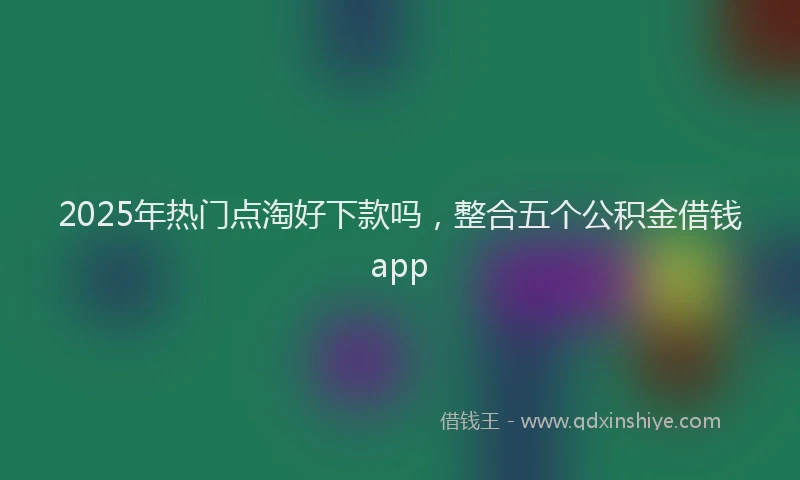 2025年热门点淘好下款吗，整合五个公积金借钱app