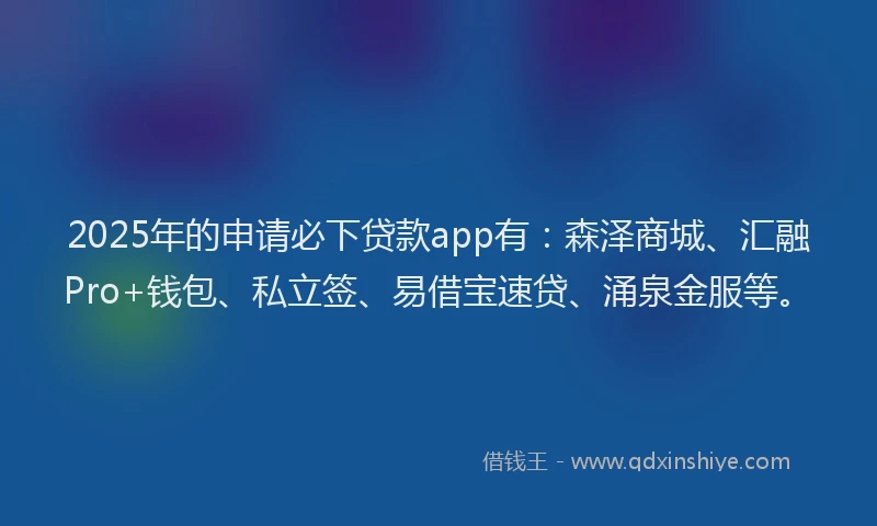 2025年的申请必下贷款app有：森泽商城、汇融Pro+钱包、私立签、易借宝速贷、涌泉金服等。