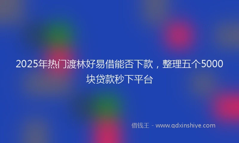 2025年热门渡林好易借能否下款，整理五个5000块贷款秒下平台