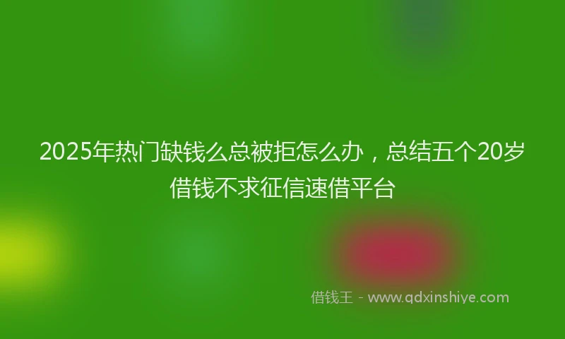 2025年热门缺钱么总被拒怎么办，总结五个20岁借钱不求征信速借平台