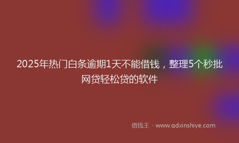 2025年热门白条逾期1天不能借钱，整理5个秒批网贷轻松贷的软件