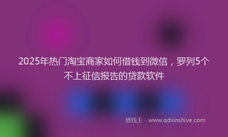 2025年热门淘宝商家如何借钱到微信，罗列5个不上征信报告的贷款软件