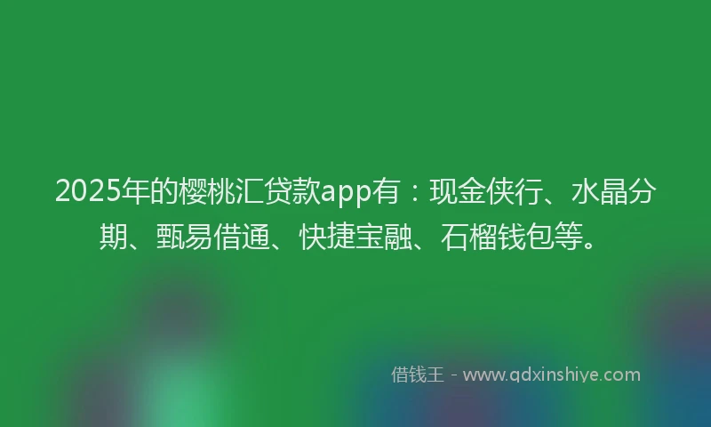 2025年的樱桃汇贷款app有：现金侠行、水晶分期、甄易借通、快捷宝融、石榴钱包等。