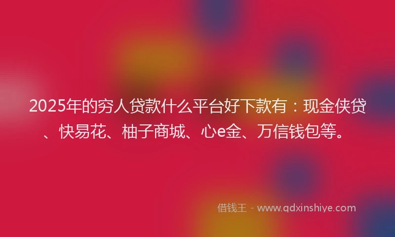 2025年的穷人贷款什么平台好下款有：现金侠贷、快易花、柚子商城、心e金、万信钱包等。