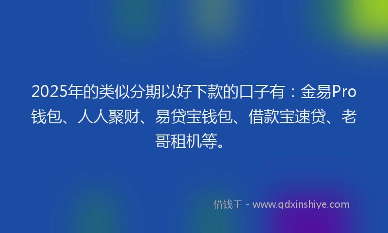 2025年的类似分期以好下款的口子有：金易Pro钱包、人人聚财、易贷宝钱包、借款宝速贷、老哥租机等。