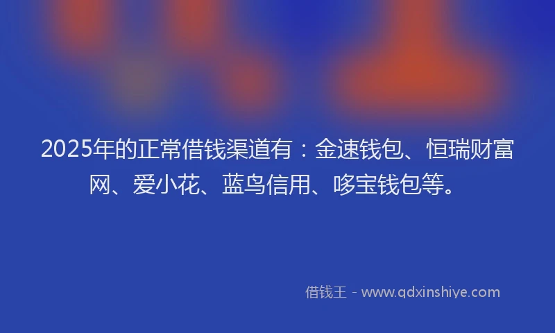 2025年的正常借钱渠道有：金速钱包、恒瑞财富网、爱小花、蓝鸟信用、哆宝钱包等。
