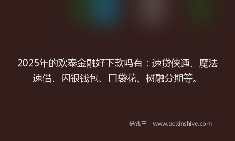 2025年的欢泰金融好下款吗有：速贷侠通、魔法速借、闪银钱包、口袋花、树融分期等。