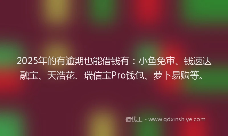2025年的有逾期也能借钱有：小鱼免审、钱速达融宝、天浩花、瑞信宝Pro钱包、萝卜易购等。