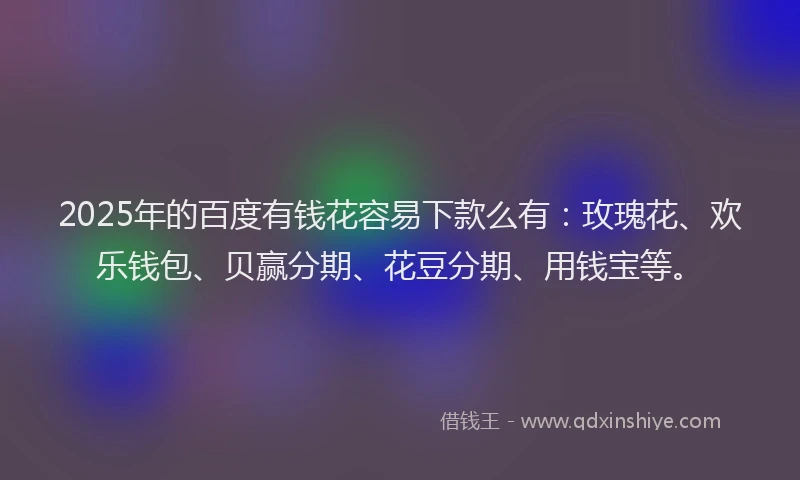 2025年的百度有钱花容易下款么有：玫瑰花、欢乐钱包、贝赢分期、花豆分期、用钱宝等。