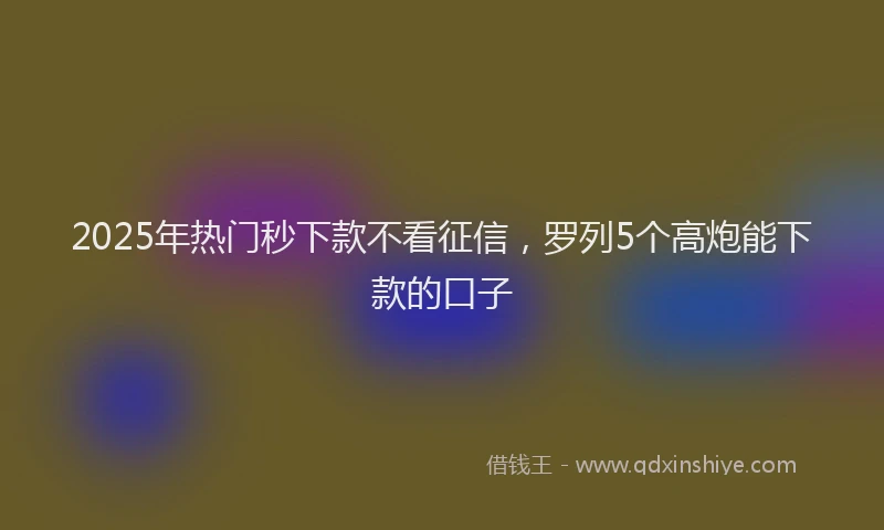 2025年热门秒下款不看征信，罗列5个高炮能下款的口子