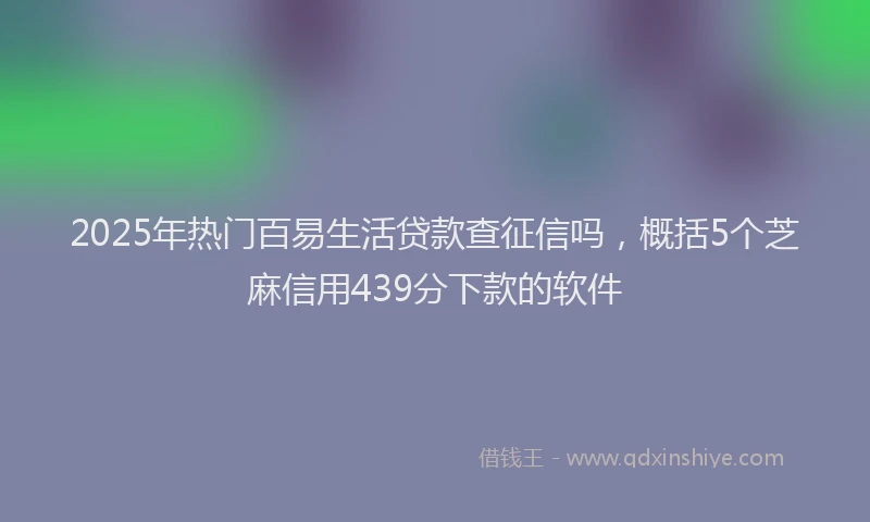 2025年热门百易生活贷款查征信吗，概括5个芝麻信用439分下款的软件