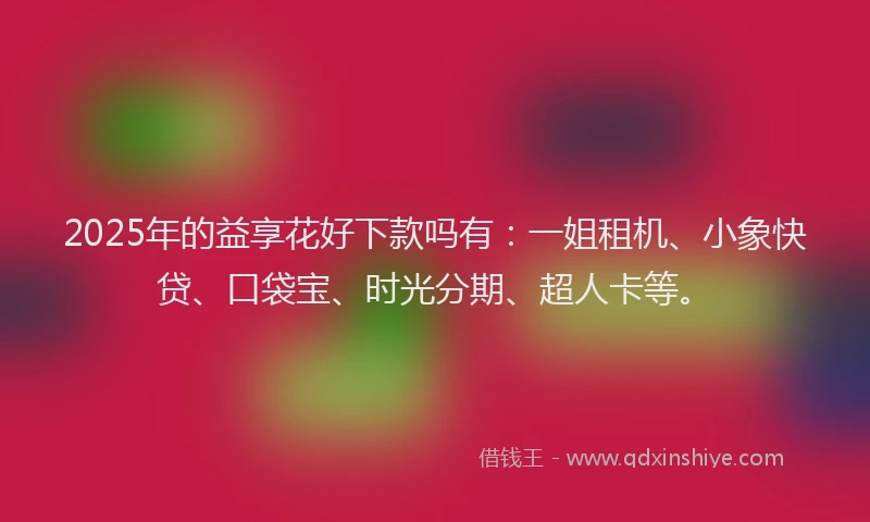 2025年的益享花好下款吗有：一姐租机、小象快贷、口袋宝、时光分期、超人卡等。
