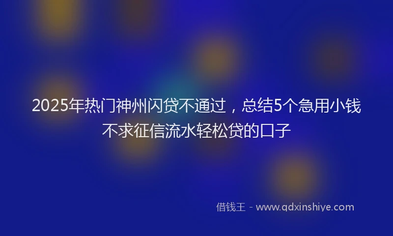 2025年热门神州闪贷不通过，总结5个急用小钱不求征信流水轻松贷的口子