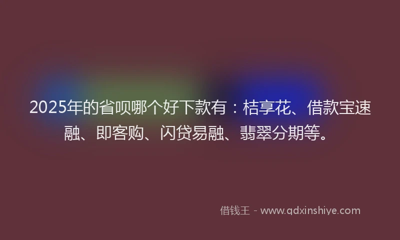 2025年的省呗哪个好下款有：桔享花、借款宝速融、即客购、闪贷易融、翡翠分期等。