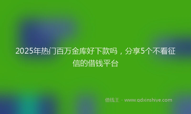 2025年热门百万金库好下款吗，分享5个不看征信的借钱平台