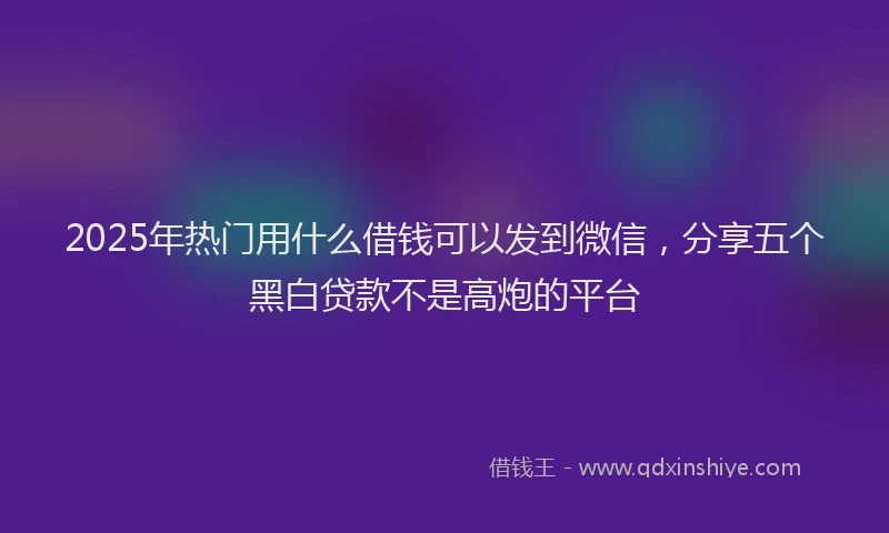 2025年热门用什么借钱可以发到微信，分享五个黑白贷款不是高炮的平台