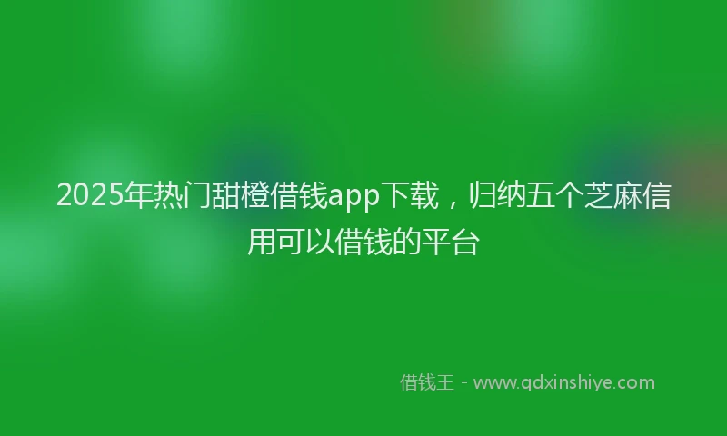 2025年热门甜橙借钱app下载，归纳五个芝麻信用可以借钱的平台