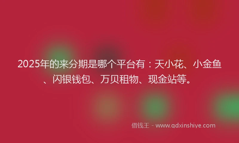 2025年的来分期是哪个平台有：天小花、小金鱼、闪银钱包、万贝租物、现金站等。