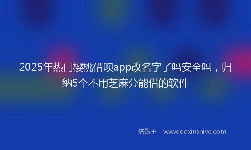 2025年热门樱桃借呗app改名字了吗安全吗，归纳5个不用芝麻分能借的软件