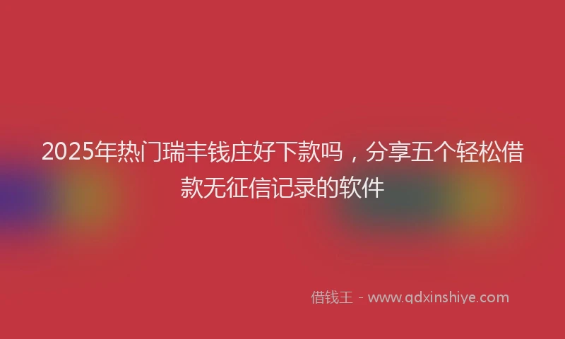 2025年热门瑞丰钱庄好下款吗，分享五个轻松借款无征信记录的软件