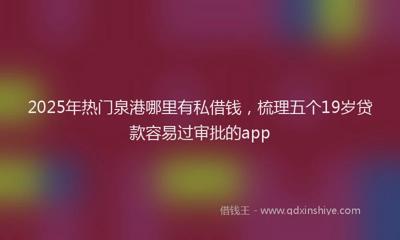 2025年热门泉港哪里有私借钱，梳理五个19岁贷款容易过审批的app