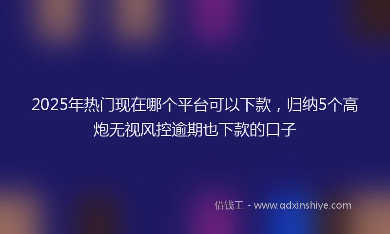 2025年热门现在哪个平台可以下款，归纳5个高炮无视风控逾期也下款的口子