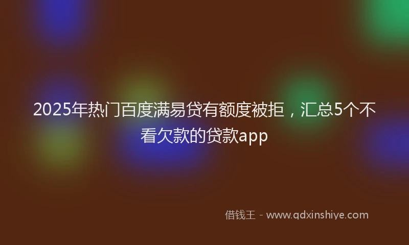 2025年热门百度满易贷有额度被拒，汇总5个不看欠款的贷款app