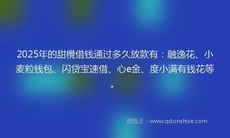 2025年的甜櫈借钱通过多久放款有：融逸花、小麦粒钱包、闪贷宝速借、心e金、度小满有钱花等。