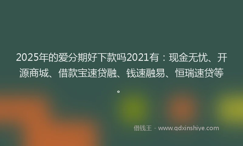 2025年的爱分期好下款吗2021有：现金无忧、开源商城、借款宝速贷融、钱速融易、恒瑞速贷等。