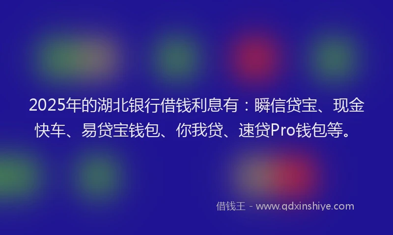 2025年的湖北银行借钱利息有：瞬信贷宝、现金快车、易贷宝钱包、你我贷、速贷Pro钱包等。