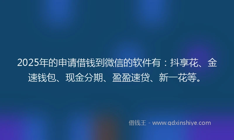 2025年的申请借钱到微信的软件有：抖享花、金速钱包、现金分期、盈盈速贷、新一花等。