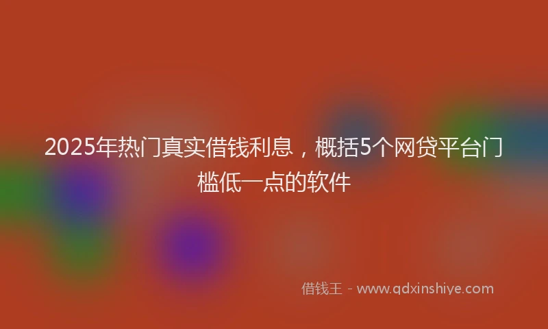 2025年热门真实借钱利息，概括5个网贷平台门槛低一点的软件