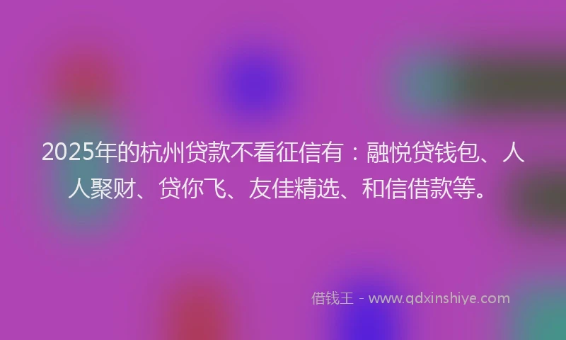 2025年的杭州贷款不看征信有：融悦贷钱包、人人聚财、贷你飞、友佳精选、和信借款等。
