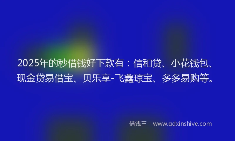 2025年的秒借钱好下款有：信和贷、小花钱包、现金贷易借宝、贝乐享-飞鑫琼宝、多多易购等。