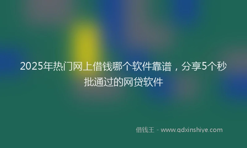2025年热门网上借钱哪个软件靠谱，分享5个秒批通过的网贷软件