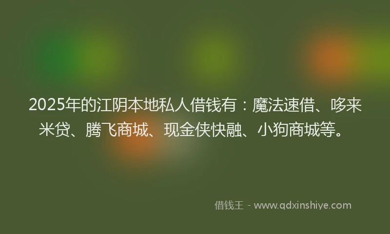 2025年的江阴本地私人借钱有：魔法速借、哆来米贷、腾飞商城、现金侠快融、小狗商城等。