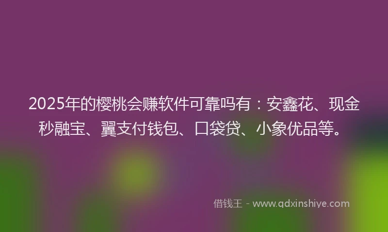 2025年的樱桃会赚软件可靠吗有：安鑫花、现金秒融宝、翼支付钱包、口袋贷、小象优品等。